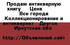 Продам антикварную книгу.  › Цена ­ 5 000 - Все города Коллекционирование и антиквариат » Другое   . Иркутская обл.